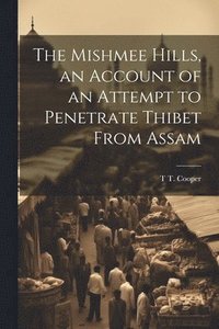 bokomslag The Mishmee Hills, an Account of an Attempt to Penetrate Thibet From Assam