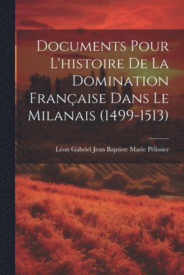 bokomslag Documents Pour L'histoire De La Domination Franaise Dans Le Milanais (1499-1513)