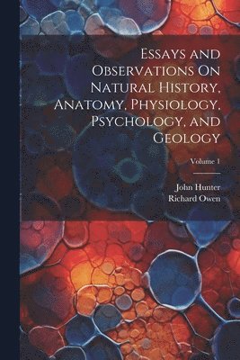 Richard Owen, John Hunter - Essays and Observations On Natural History, Anatomy, Physiology, Psychology, and Geology; Volume 1, Häftad