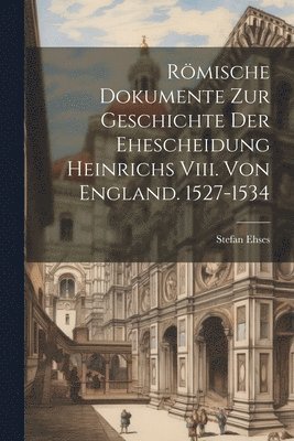 Rmische Dokumente Zur Geschichte Der Ehescheidung Heinrichs Viii. Von England. 1527-1534 1