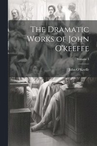 bokomslag The Dramatic Works of John O'keeffe; Volume 3