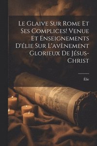 bokomslag Le Glaive Sur Rome Et Ses Complices! Venue Et Enseignements D'lie Sur L'avnement Glorieux De Jsus-Christ