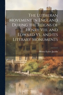 Henry Eyster Jacobs - Lutheran Movement in England During the Reigns of Henry Viii. and Edward Vi., and Its Literary Monuments, Häftad