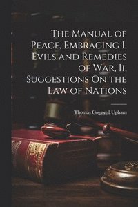 bokomslag The Manual of Peace, Embracing I, Evils and Remedies of War, Ii, Suggestions On the Law of Nations