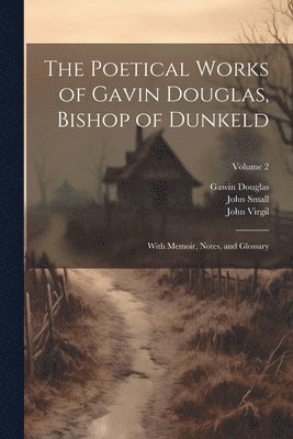 The Poetical Works of Gavin Douglas, Bishop of Dunkeld: With Memoir, Notes, and Glossary; Volume 2 1