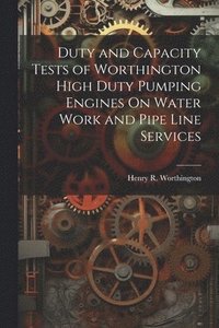 bokomslag Duty and Capacity Tests of Worthington High Duty Pumping Engines On Water Work and Pipe Line Services