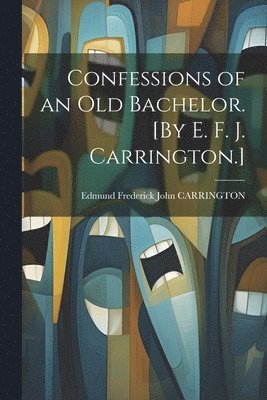 bokomslag Confessions of an Old Bachelor. [By E. F. J. Carrington.]