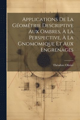 Applications De La Géométrie Descriptive Aux Ombres, À La Perspective, À La Gnomomique Et Aux Engrenages