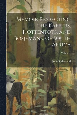 Memoir Respecting the Kaffers, Hottentots, and Bosjemans, of South Africa; Volume 1 1