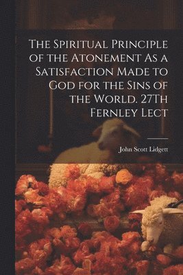 John Scott Lidgett - Spiritual Principle of the Atonement As a Satisfaction Made to God for the Sins of the World. 27Th Fernley Lect, Häftad