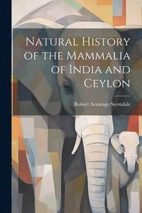 bokomslag Natural History of the Mammalia of India and Ceylon