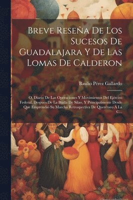 Basilio Pérez Gallardo - Breve Reseña De Los Sucesos De Guadalajara Y De Las Lomas De Calderon; O, Diario De Las Operaciones Y Movimientos Del Ejército Federal, Despues De La Btalla De Silao, Y Principalmente Desde Que Emprendió Su Marcha Retrospectiva De Querétaro Á La C..., Häftad