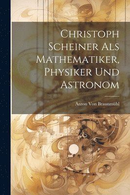 Christoph Scheiner Als Mathematiker, Physiker Und Astronom 1