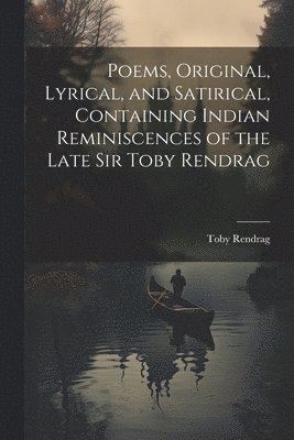 Poems, Original, Lyrical, and Satirical, Containing Indian Reminiscences of the Late Sir Toby Rendrag 1