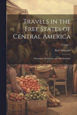 Travels in the Free States of Central America 1