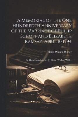 A Memorial of the One Hundredth Anniversary of the Marriage of Philip Schoff and Elizabeth Ramsay, April 10 1794 1