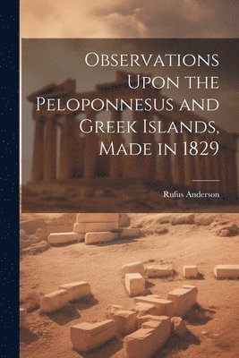 Rufus Anderson - Observations Upon the Peloponnesus and Greek Islands, Made in 1829, Häftad