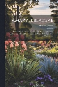 bokomslag Amaryllidaceae: Preceded by an Attempt to Arrange the Monocotyledonous Orders, and Followed by a Treatise On Cross-Bred Vegetables, and Supplement