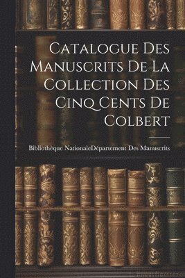 Catalogue Des Manuscrits De La Collection Des Cinq Cents De Colbert 1