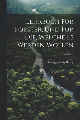 Lehrbuch Fr Frster, Und Fr Die, Welche Es Werden Wollen; Volume 1 1