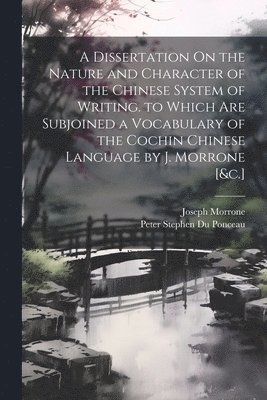 Peter Stephen Du Ponceau, Joseph Morrone - Dissertation On the Nature and Character of the Chinese System of Writing. to Which Are Subjoined a Vocabulary of the Cochin Chinese Language by J. Morrone [&c.], Häftad