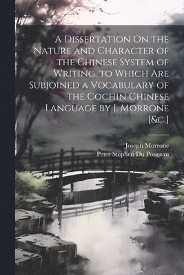 A Dissertation On the Nature and Character of the Chinese System of Writing. to Which Are Subjoined a Vocabulary of the Cochin Chinese Language by J. Morrone [&c.] 1