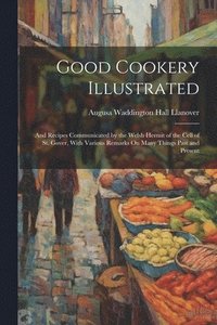bokomslag Good Cookery Illustrated: And Recipes Communicated by the Welsh Hermit of the Cell of St. Gover, With Various Remarks On Many Things Past and Present
