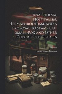 bokomslag Anaesthesia, Hospitalism, Hermaphroditism, and a Proposal to Stamp Out Small-Pox and Other Contagious Diseases