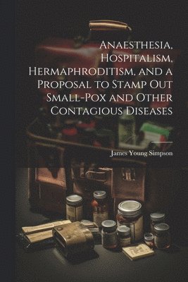 Anaesthesia, Hospitalism, Hermaphroditism, and a Proposal to Stamp Out Small-Pox and Other Contagious Diseases 1