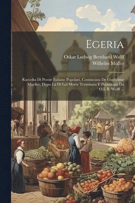 Wilhelm Müller, Oskar Ludwig Bernhard Wolff - Egeria: Raccolta Di Poesie Italiane Popolari, Cominciata De Guglielmo Mueller, Dopo La Di Lui Morte Terminata E Pubblicata Da O.L.B. Wolff ..., Häftad