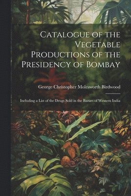 George Christopher Molesworth Birdwood - Catalogue of the Vegetable Productions of the Presidency of Bombay, Häftad