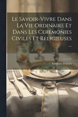 Le Savoir-Vivre Dans La Vie Ordinaire Et Dans Les Ceremonies Civiles Et Religieuses ... 1