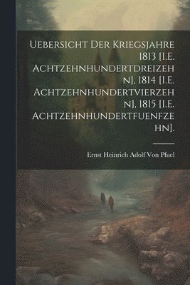 bokomslag Uebersicht Der Kriegsjahre 1813 [I.E. Achtzehnhundertdreizehn], 1814 [I.E. Achtzehnhundertvierzehn], 1815 [I.E. Achtzehnhundertfuenfzehn].