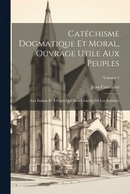 Catchisme Dogmatique Et Moral, Ouvrage Utile Aux Peuples 1