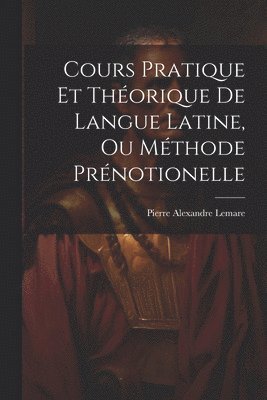 Pierre Alexandre Lemare - Cours Pratique Et Théorique De Langue Latine, Ou Méthode Prénotionelle, Häftad