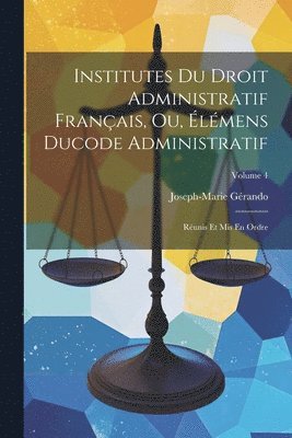 Institutes Du Droit Administratif Français, Ou, Élémens Ducode Administratif