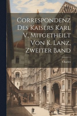 Correspondenz Des Kaisers Karl V, Mitgetheilt Von K. Lanz, Zweiter Band 1