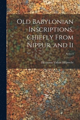 Old Babylonian Inscriptions, Chiefly From Nippur, and Ii; Series I 1