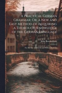 bokomslag A Practical German Grammar; Or, a New and Easy Method of Acquiring a Thorough Knowledge of the German Language