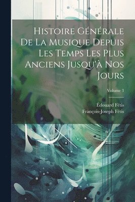 François-Joseph Fétis, Édouard Fétis - Histoire Générale De La Musique Depuis Les Temps Les Plus Anciens Jusqu'à Nos Jours; Volume 3, Häftad