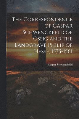 Caspar Schwenckfeld - Correspondence of Caspar Schwenckfeld of Ossig and the Landgrave Philip of Hesse, 1535-1561, Häftad