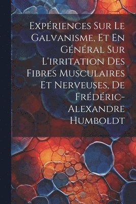 Expriences Sur Le Galvanisme, Et En Gnral Sur L'irritation Des Fibres Musculaires Et Nerveuses, De Frdric-Alexandre Humboldt 1