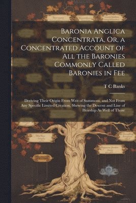 T C Banks, T. C. Banks - Baronia Anglica Concentrata, Or, a Concentrated Account of All the Baronies Commonly Called Baronies in Fee, Häftad