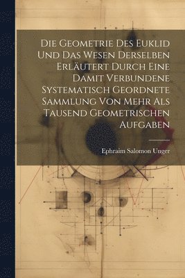 Ephraim Salomon Unger - Geometrie des Euklid und das Wesen derselben erläutert durch eine damit verbundene systematisch geordnete Sammlung von mehr als tausend geometrischen Aufgaben, Häftad