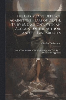 Christian's Defence Against the Fears of Death, Tr. by M. D'assigny. With an Account of the Author, and His Last Minutes