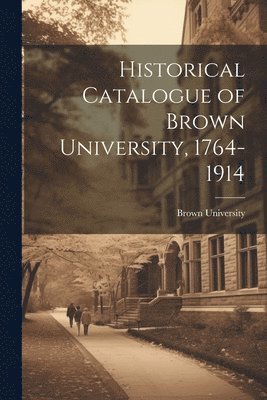 Historical Catalogue of Brown University, 1764-1914 1