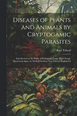 bokomslag Diseases of Plants and Animals by Cryptogamic Parasites; Introduction to the Study of Pathogenic Fungi, Slime-Fungi, Bacteria & Algae, by Dr.Karl Freiherr Von Tubeuf. English Ed