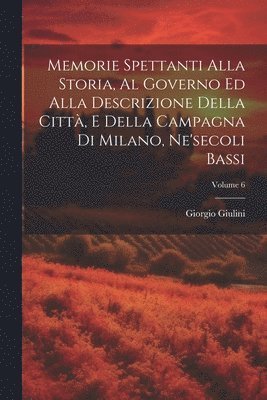 bokomslag Memorie Spettanti Alla Storia, Al Governo Ed Alla Descrizione Della Citt, E Della Campagna Di Milano, Ne'secoli Bassi; Volume 6