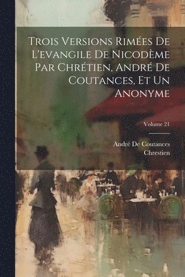 Trois Versions Rimes De L'evangile De Nicodme Par Chrtien, Andr De Coutances, Et Un Anonyme; Volume 21 1