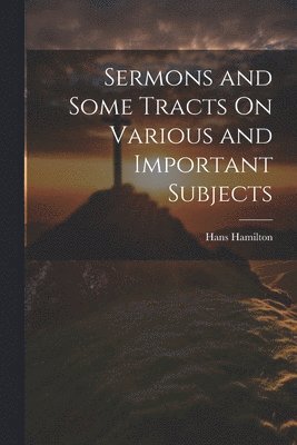 Sermons and Some Tracts On Various and Important Subjects
